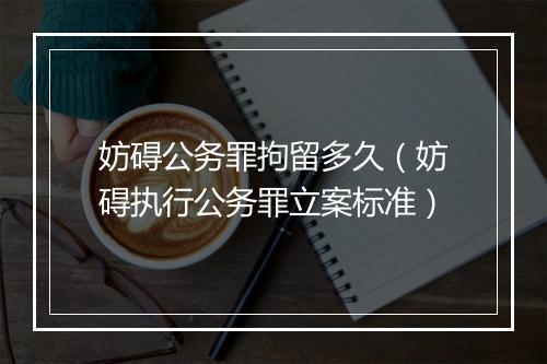 妨碍公务罪拘留多久(妨碍执行公务罪立案标准)