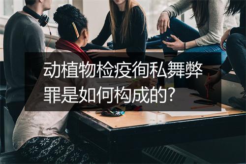动植物检疫徇私舞弊罪是如何构成的?