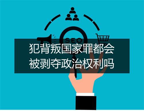 犯背叛国家罪都会被剥夺政治权利吗