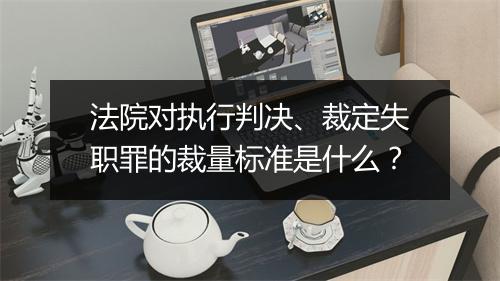 法院对执行判决、裁定失职罪的裁量标准是什么?