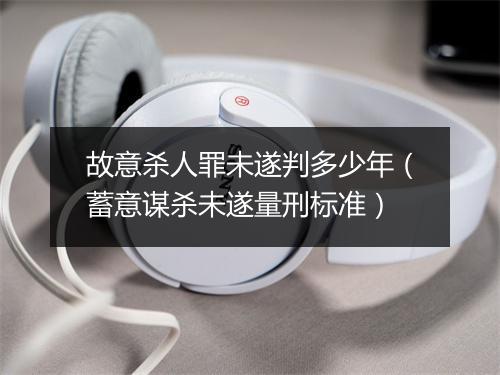 故意杀人罪未遂判多少年(蓄意谋杀未遂量刑标准)