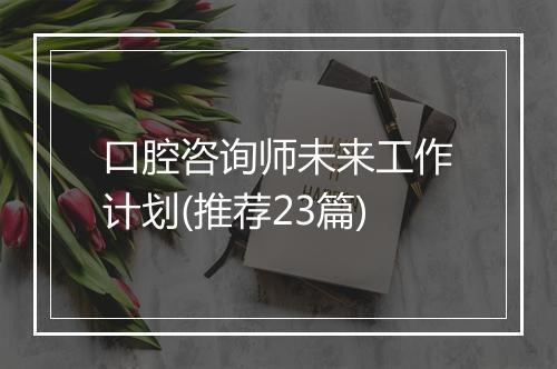 口腔咨询师未来工作计划(推荐23篇)