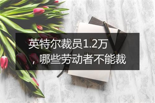 英特尔裁员1.2万,哪些劳动者不能裁