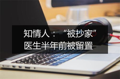 知情人:“被抄家”医生半年前被留置