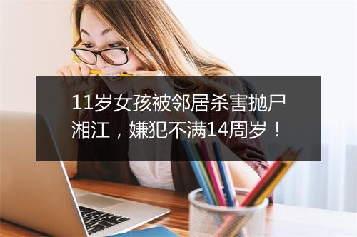 11岁女孩被邻居杀害抛尸湘江,嫌犯不满14周岁!