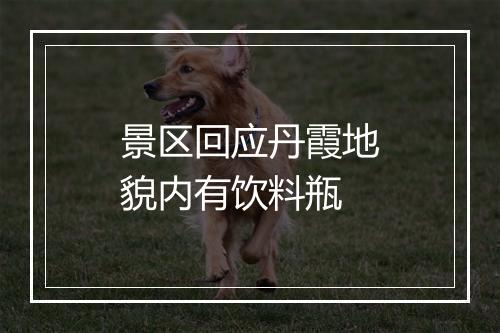 景区回应丹霞地貌内有饮料瓶