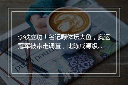 李铁立功!名记曝体坛大鱼,奥运冠军被带走调查,比陈戌源级别高