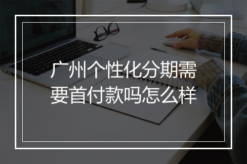 广州个性化分期需要首付款吗怎么样