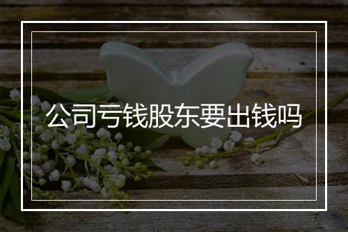 公司亏钱股东要出钱吗