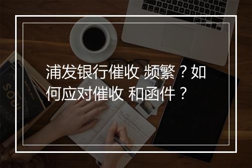 浦发银行催收 频繁?如何应对催收 和函件?