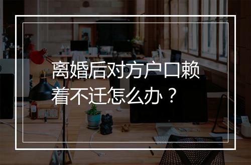 离婚后对方户口赖着不迁怎么办?