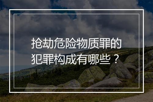 抢劫危险物质罪的犯罪构成有哪些?