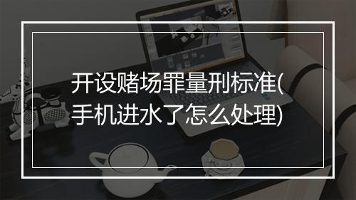 开设赌场罪量刑标准(手机进水了怎么处理)