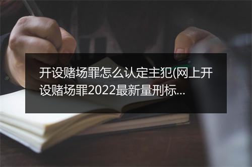开设赌场罪怎么认定主犯(网上开设赌场罪2022最新量刑标准)