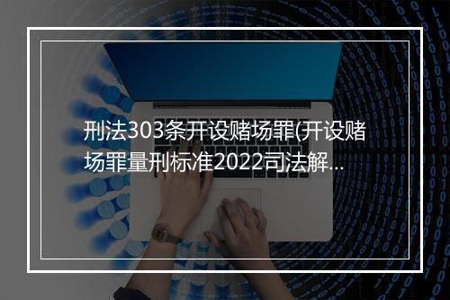 刑法303条开设赌场罪(开设赌场罪量刑标准2022司法解释)
