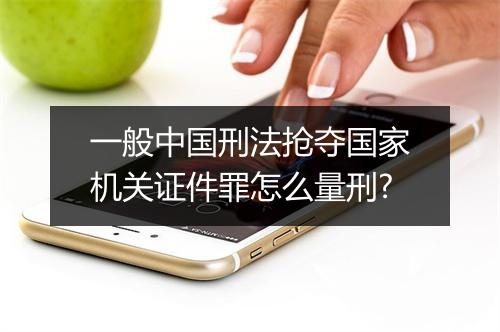 一般中国刑法抢夺国家机关证件罪怎么量刑?