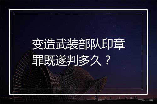 变造武装部队印章罪既遂判多久?