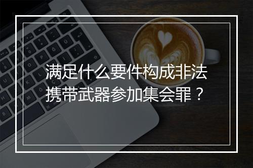 满足什么要件构成非法携带武器参加集会罪?