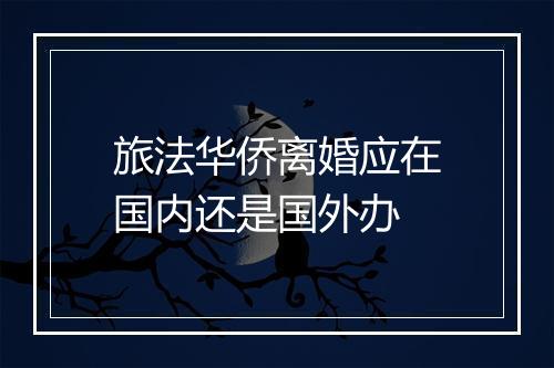 旅法华侨离婚应在国内还是国外办