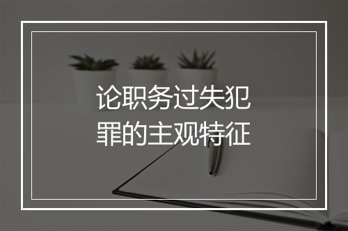 论职务过失犯罪的主观特征