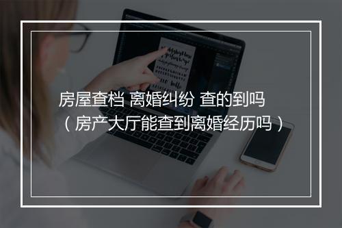 房屋查档 离婚纠纷 查的到吗(房产大厅能查到离婚经历吗)