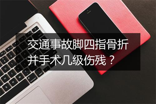 交通事故脚四指骨折并手术几级伤残?