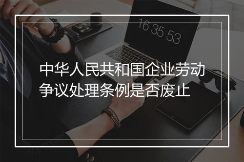 中华人民共和国企业劳动争议处理条例是否废止