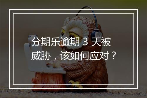 分期乐逾期 3 天被威胁,该如何应对?