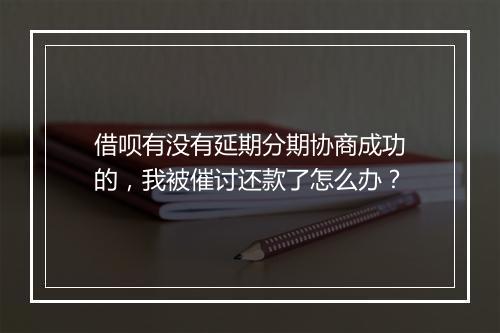 借呗有没有延期分期协商成功的,我被催讨还款了怎么办?