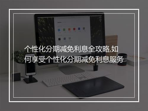 个性化分期减免利息全攻略,如何享受个性化分期减免利息服务