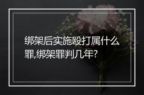 绑架后实施殴打属什么罪,绑架罪判几年?