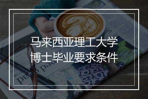 马来西亚理工大学博士毕业要求条件
