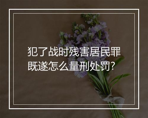 犯了战时残害居民罪既遂怎么量刑处罚?