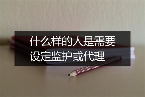 什么样的人是需要设定监护或代理