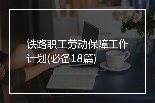 铁路职工劳动保障工作计划(必备18篇)
