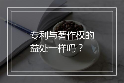 专利与著作权的益处一样吗?