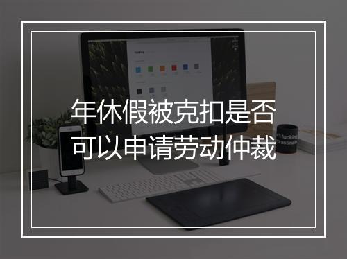 年休假被克扣是否可以申请劳动仲裁