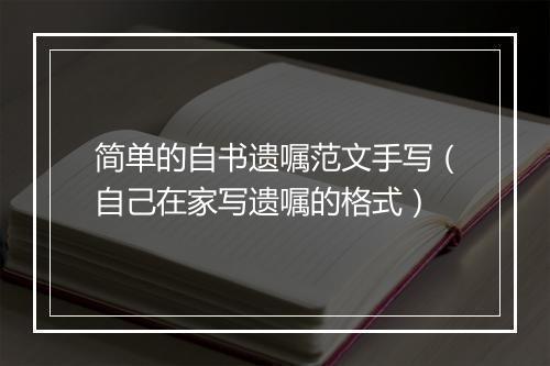 简单的自书遗嘱范文手写(自己在家写遗嘱的格式)