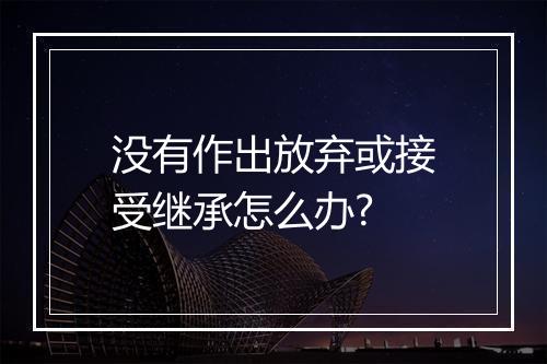 没有作出放弃或接受继承怎么办?