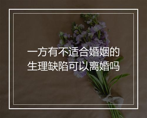 一方有不适合婚姻的生理缺陷可以离婚吗