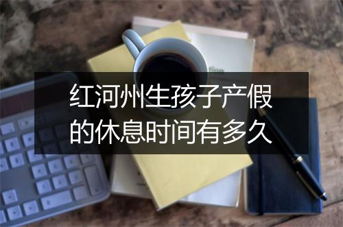 红河州生孩子产假的休息时间有多久