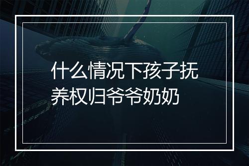 什么情况下孩子抚养权归爷爷奶奶