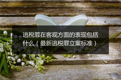 逃税罪在客观方面的表现包括什么(最新逃税罪立案标准)
