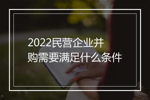 2022民营企业并购需要满足什么条件