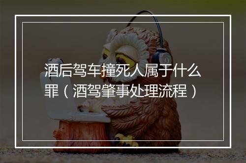 酒后驾车撞死人属于什么罪(酒驾肇事处理流程)