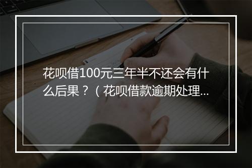 花呗借100元三年半不还会有什么后果?(花呗借款逾期处理措施)