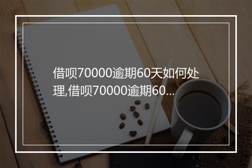 借呗70000逾期60天如何处理,借呗70000逾期60天会有什么后果