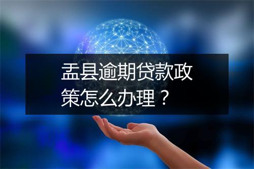 盂县逾期贷款政策怎么办理?