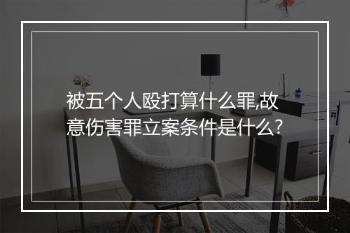被五个人殴打算什么罪,故意伤害罪立案条件是什么?