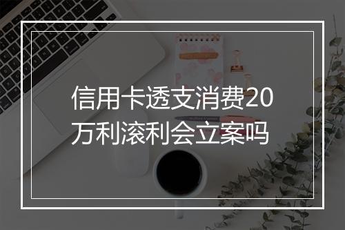 信用卡透支消费20万利滚利会立案吗